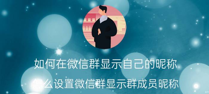 如何在微信群显示自己的昵称 怎么设置微信群显示群成员昵称？